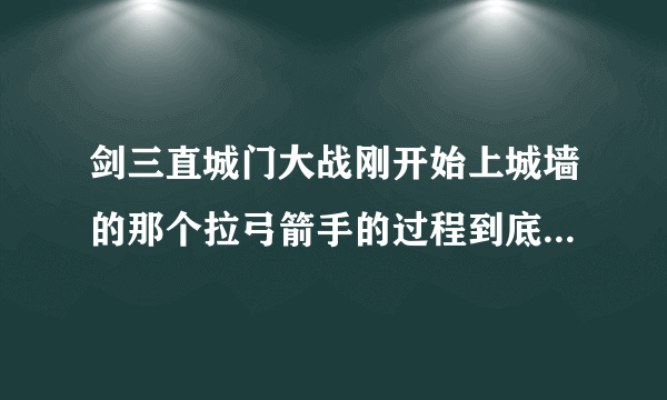 剑三直城门大战刚开始上城墙的那个拉弓箭手的过程到底该怎么拉，看攻略都感觉写的好复杂的样子看不懂，什