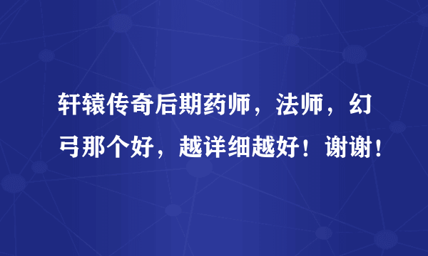 轩辕传奇后期药师，法师，幻弓那个好，越详细越好！谢谢！