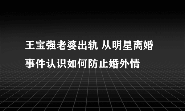 王宝强老婆出轨 从明星离婚事件认识如何防止婚外情