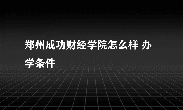 郑州成功财经学院怎么样 办学条件