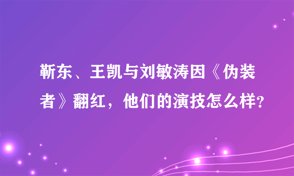 靳东、王凯与刘敏涛因《伪装者》翻红，他们的演技怎么样？