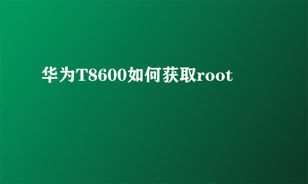 华为T8600如何获取root