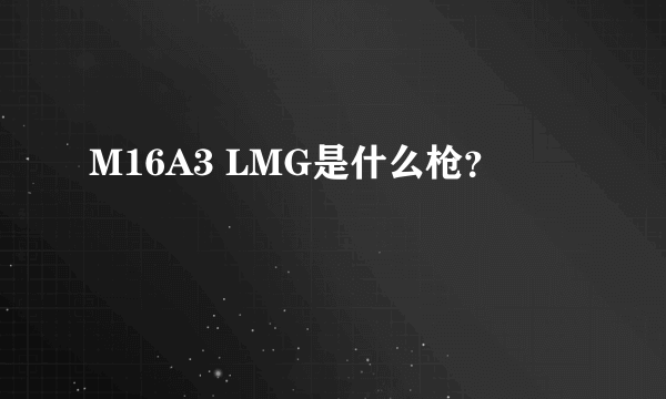 M16A3 LMG是什么枪？