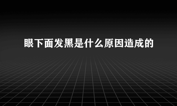 眼下面发黑是什么原因造成的