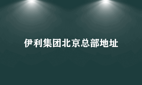 伊利集团北京总部地址