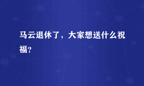 马云退休了，大家想送什么祝福？