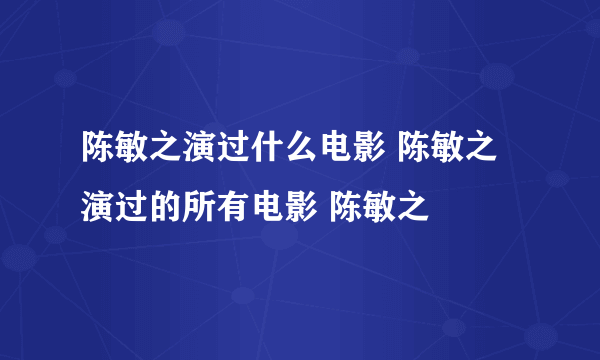 陈敏之演过什么电影 陈敏之演过的所有电影 陈敏之