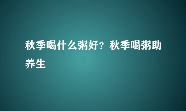 秋季喝什么粥好？秋季喝粥助养生