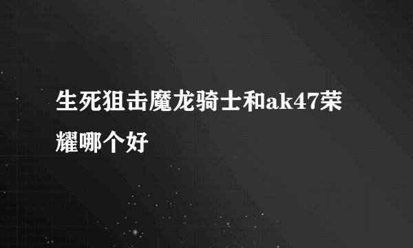 生死狙击魔龙骑士和ak47荣耀哪个好