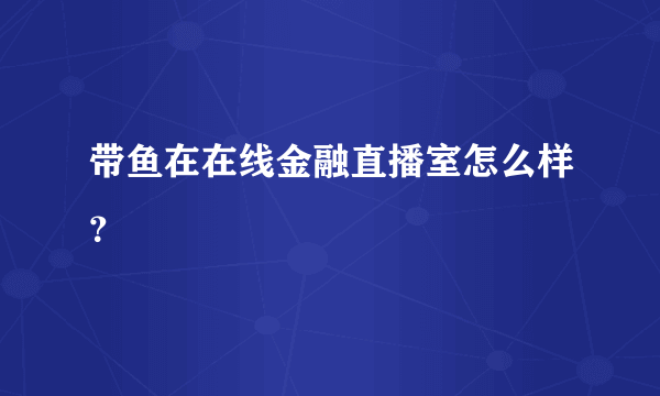 带鱼在在线金融直播室怎么样？