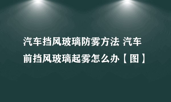 汽车挡风玻璃防雾方法 汽车前挡风玻璃起雾怎么办【图】