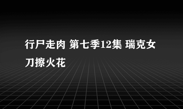 行尸走肉 第七季12集 瑞克女刀擦火花