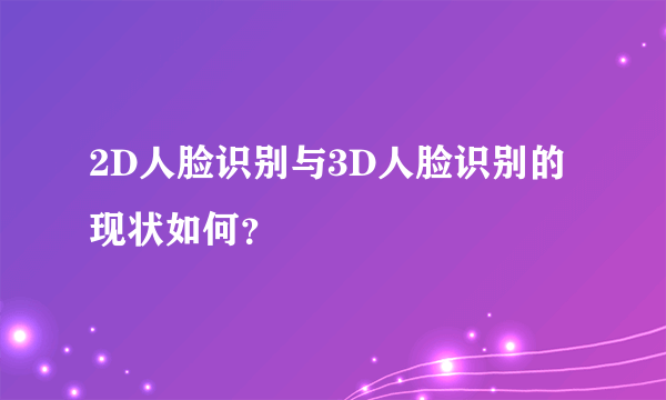 2D人脸识别与3D人脸识别的现状如何？