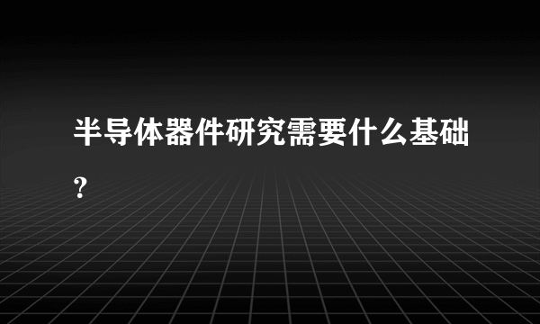 半导体器件研究需要什么基础？