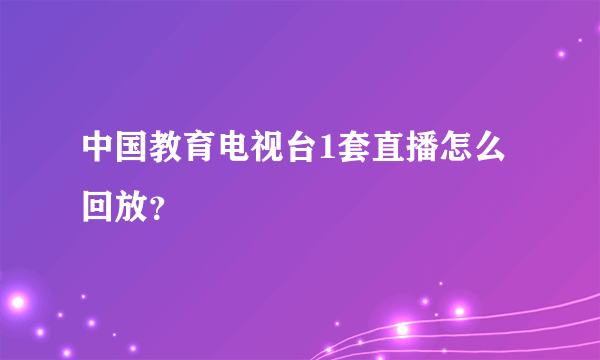 中国教育电视台1套直播怎么回放？