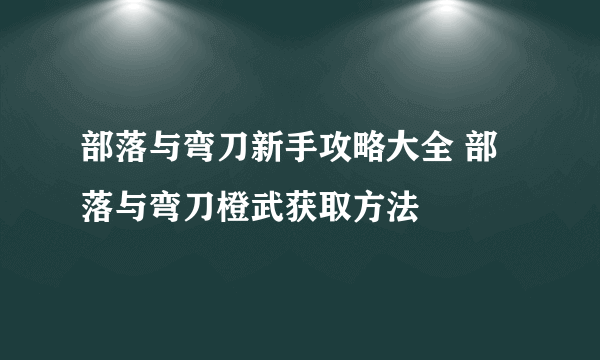 部落与弯刀新手攻略大全 部落与弯刀橙武获取方法