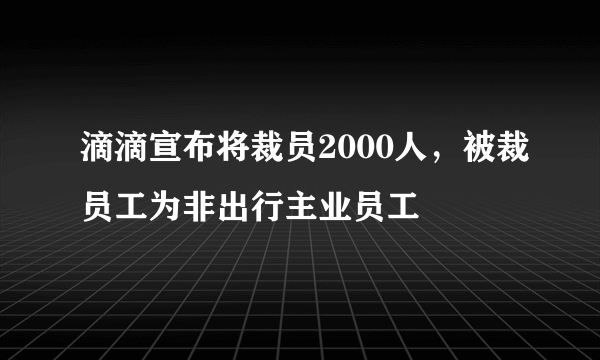 滴滴宣布将裁员2000人，被裁员工为非出行主业员工