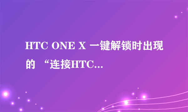 HTC ONE X 一键解锁时出现的 “连接HTC解锁服务失败,请稍后重试。(错误号:404)” 要怎么处理啊?谢谢