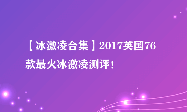 【冰激凌合集】2017英国76款最火冰激凌测评！