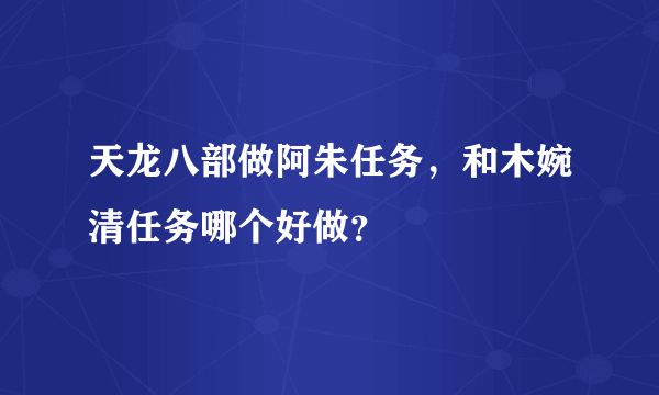 天龙八部做阿朱任务，和木婉清任务哪个好做？