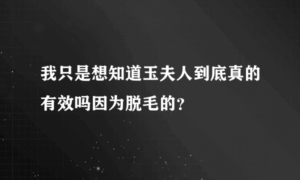 我只是想知道玉夫人到底真的有效吗因为脱毛的？