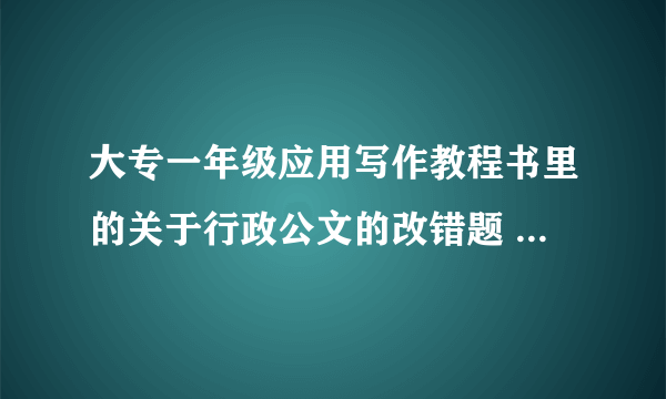 大专一年级应用写作教程书里的关于行政公文的改错题 求大神～ 第一题是 XXX关于XX请示报告