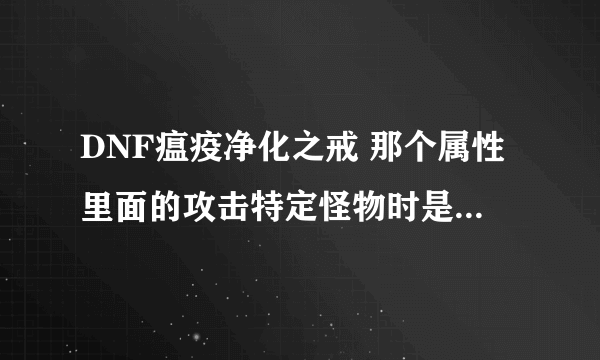 DNF瘟疫净化之戒 那个属性里面的攻击特定怪物时是什么意思 我大枪的 他有红字 我值得洗吗