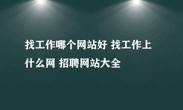 找工作哪个网站好 找工作上什么网 招聘网站大全