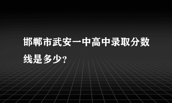 邯郸市武安一中高中录取分数线是多少？