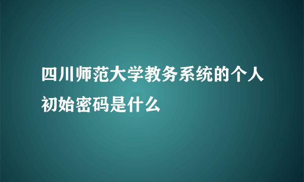 四川师范大学教务系统的个人初始密码是什么