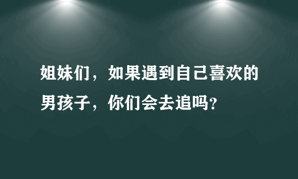 姐妹们，如果遇到自己喜欢的男孩子，你们会去追吗？