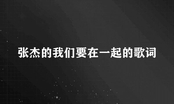 张杰的我们要在一起的歌词