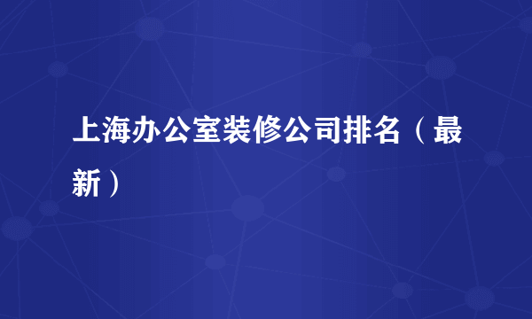 上海办公室装修公司排名（最新）