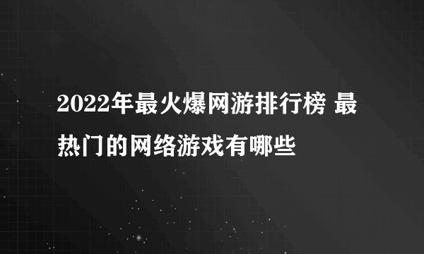 2022年最火爆网游排行榜 最热门的网络游戏有哪些