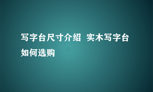 写字台尺寸介绍  实木写字台如何选购