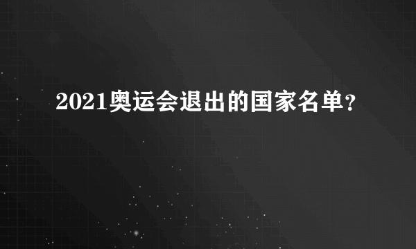 2021奥运会退出的国家名单？