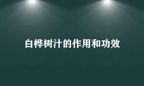 白桦树汁的作用和功效