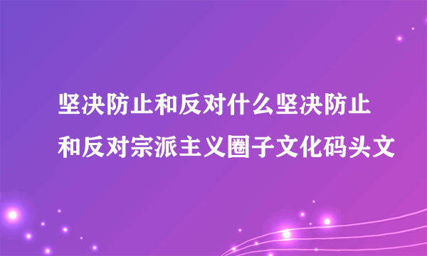 坚决防止和反对什么坚决防止和反对宗派主义圈子文化码头文