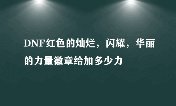 DNF红色的灿烂，闪耀，华丽的力量徽章给加多少力