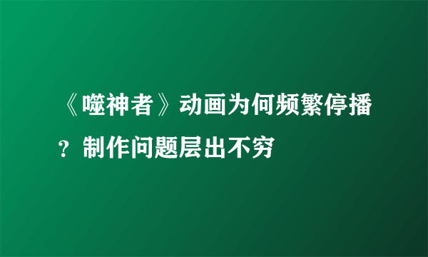 《噬神者》动画为何频繁停播？制作问题层出不穷