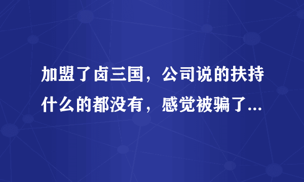 加盟了卤三国，公司说的扶持什么的都没有，感觉被骗了加盟费，有没有朋友也加盟的？