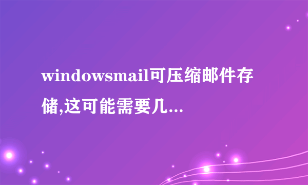 windowsmail可压缩邮件存储,这可能需要几分钟是什么意思,怎么会出现