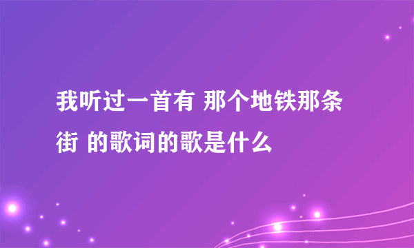 我听过一首有 那个地铁那条街 的歌词的歌是什么