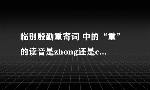 临别殷勤重寄词 中的“重”的读音是zhong还是chong? 请给出你的解释。