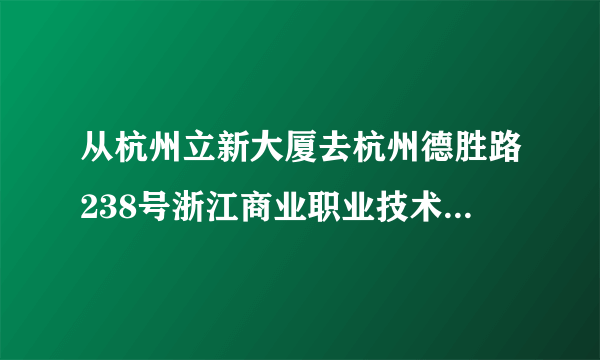 从杭州立新大厦去杭州德胜路238号浙江商业职业技术学院德胜分校第一教学楼怎么坐公交