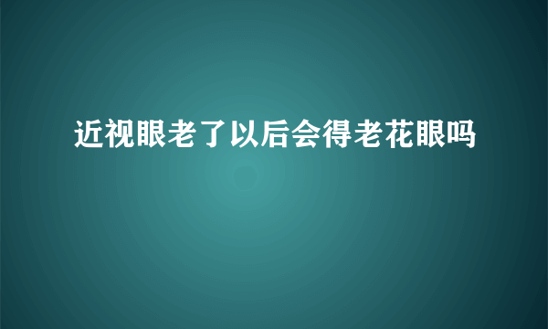 近视眼老了以后会得老花眼吗