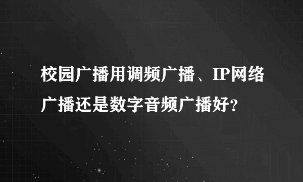 校园广播用调频广播、IP网络广播还是数字音频广播好？