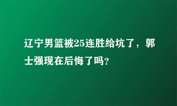 辽宁男篮被25连胜给坑了，郭士强现在后悔了吗？