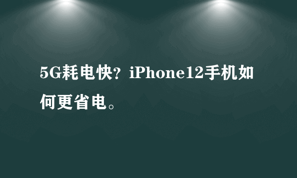 5G耗电快？iPhone12手机如何更省电。