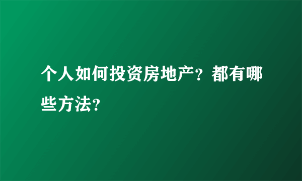 个人如何投资房地产？都有哪些方法？